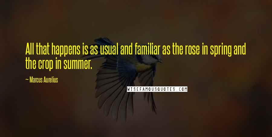 Marcus Aurelius Quotes: All that happens is as usual and familiar as the rose in spring and the crop in summer.