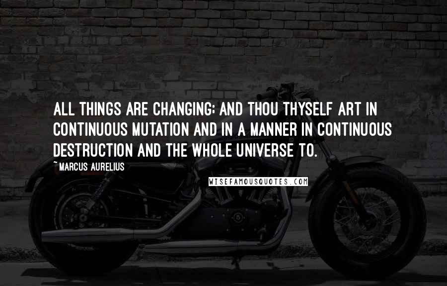 Marcus Aurelius Quotes: All things are changing; and thou thyself art in continuous mutation and in a manner in continuous destruction and the whole universe to.