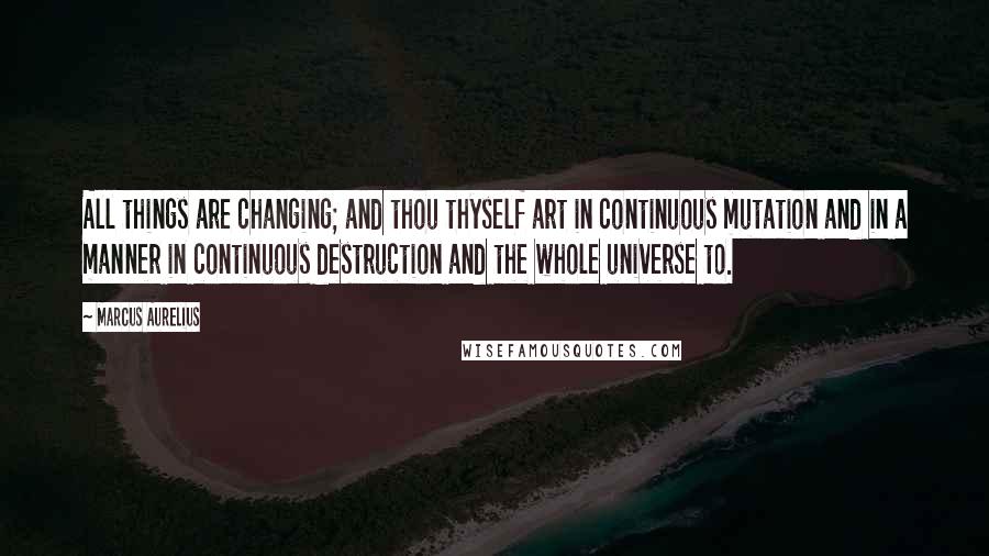 Marcus Aurelius Quotes: All things are changing; and thou thyself art in continuous mutation and in a manner in continuous destruction and the whole universe to.