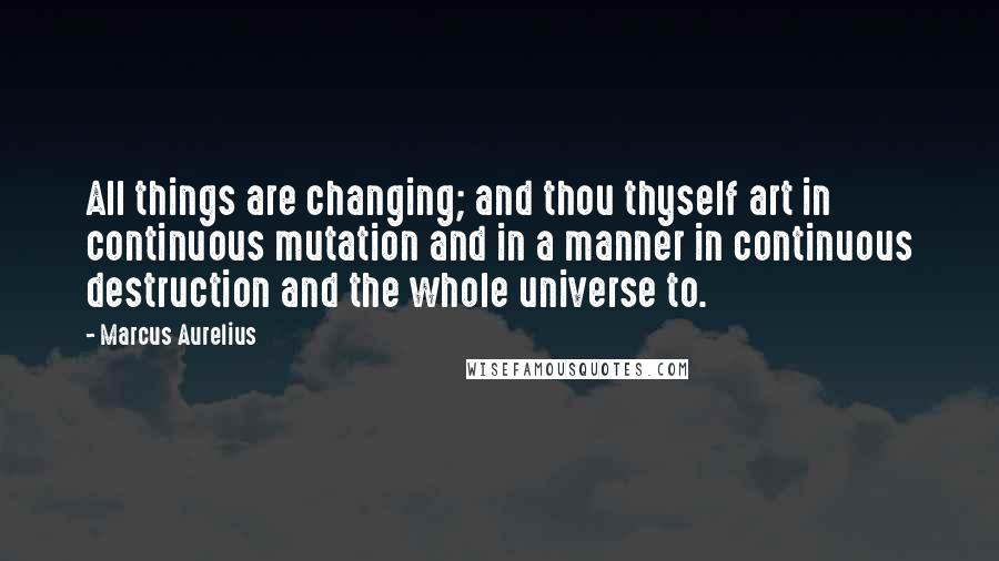 Marcus Aurelius Quotes: All things are changing; and thou thyself art in continuous mutation and in a manner in continuous destruction and the whole universe to.