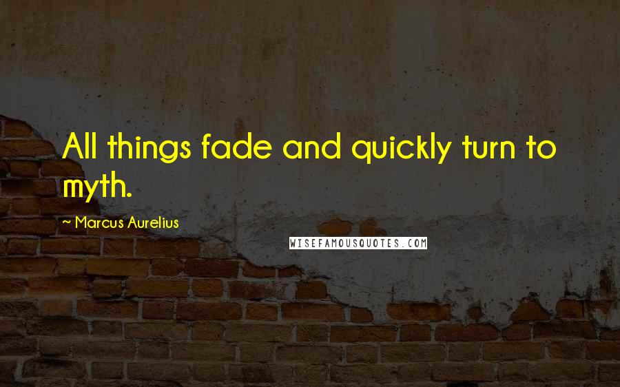 Marcus Aurelius Quotes: All things fade and quickly turn to myth.