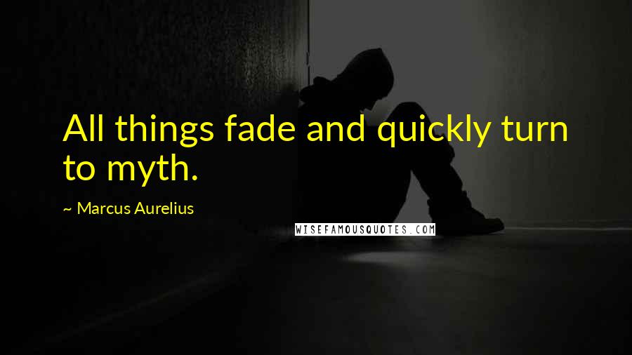 Marcus Aurelius Quotes: All things fade and quickly turn to myth.