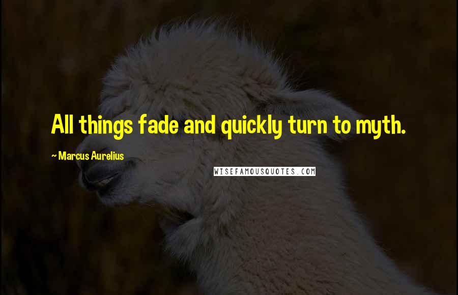 Marcus Aurelius Quotes: All things fade and quickly turn to myth.