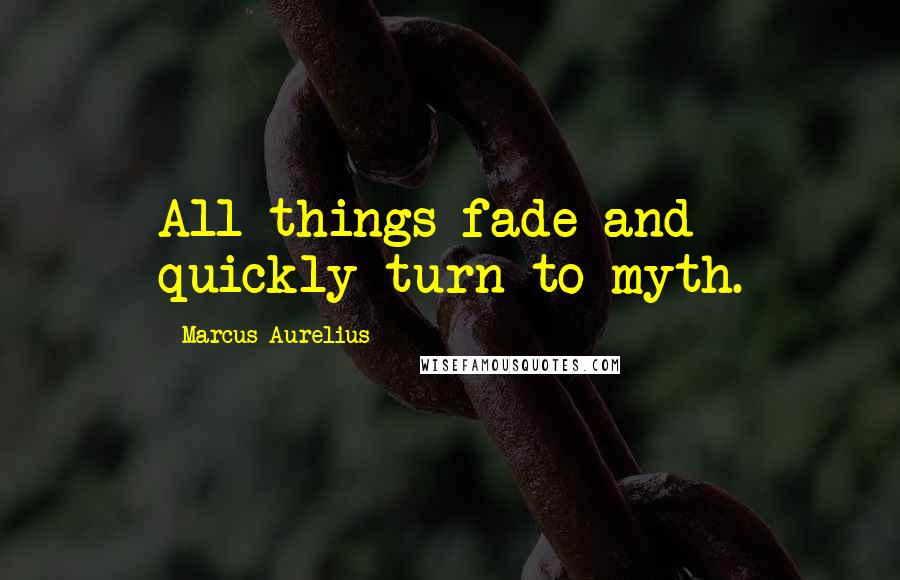 Marcus Aurelius Quotes: All things fade and quickly turn to myth.