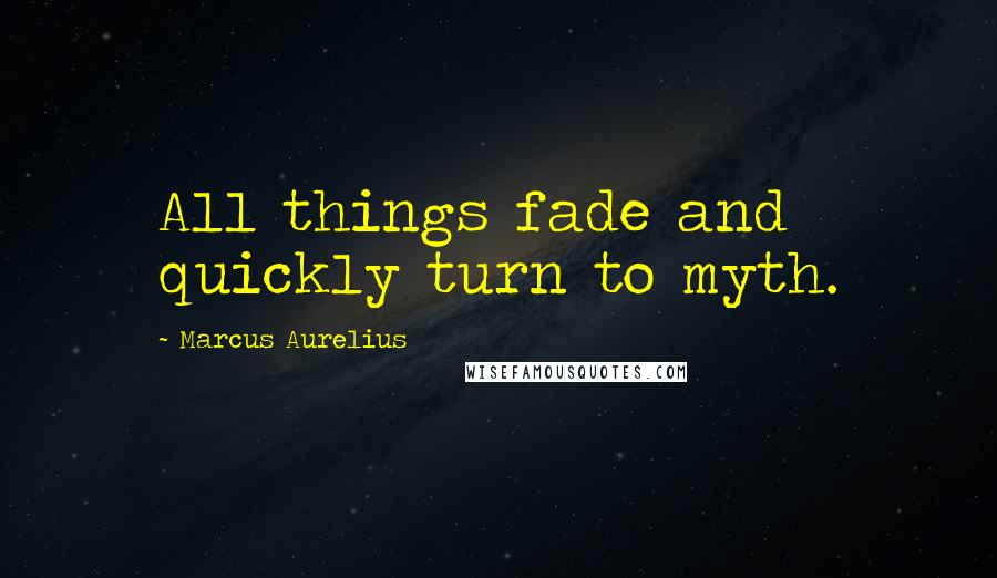 Marcus Aurelius Quotes: All things fade and quickly turn to myth.