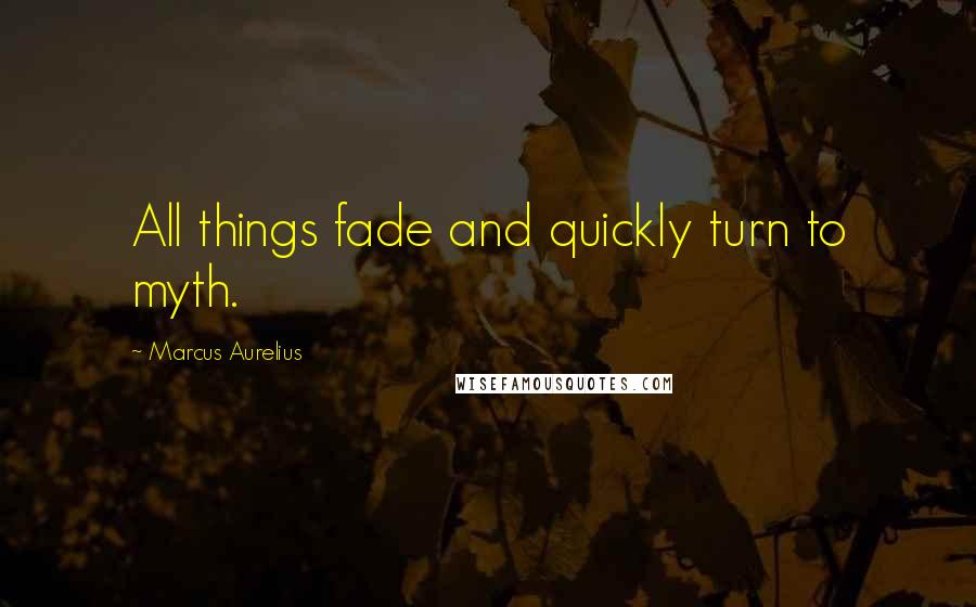 Marcus Aurelius Quotes: All things fade and quickly turn to myth.