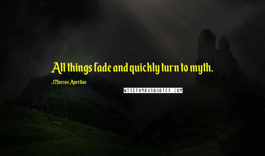 Marcus Aurelius Quotes: All things fade and quickly turn to myth.