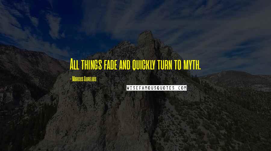 Marcus Aurelius Quotes: All things fade and quickly turn to myth.