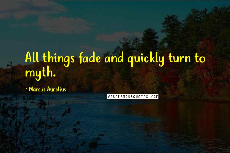 Marcus Aurelius Quotes: All things fade and quickly turn to myth.