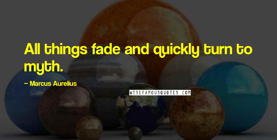 Marcus Aurelius Quotes: All things fade and quickly turn to myth.