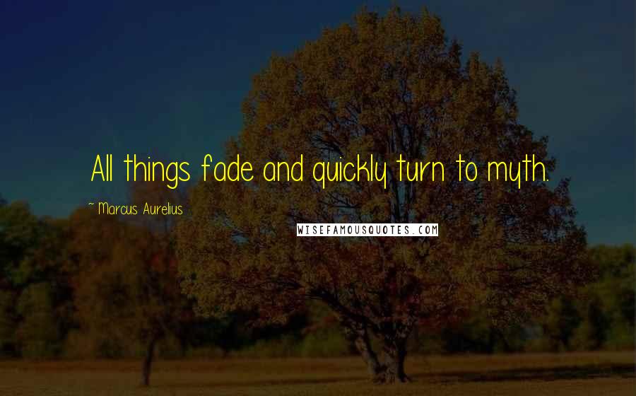 Marcus Aurelius Quotes: All things fade and quickly turn to myth.