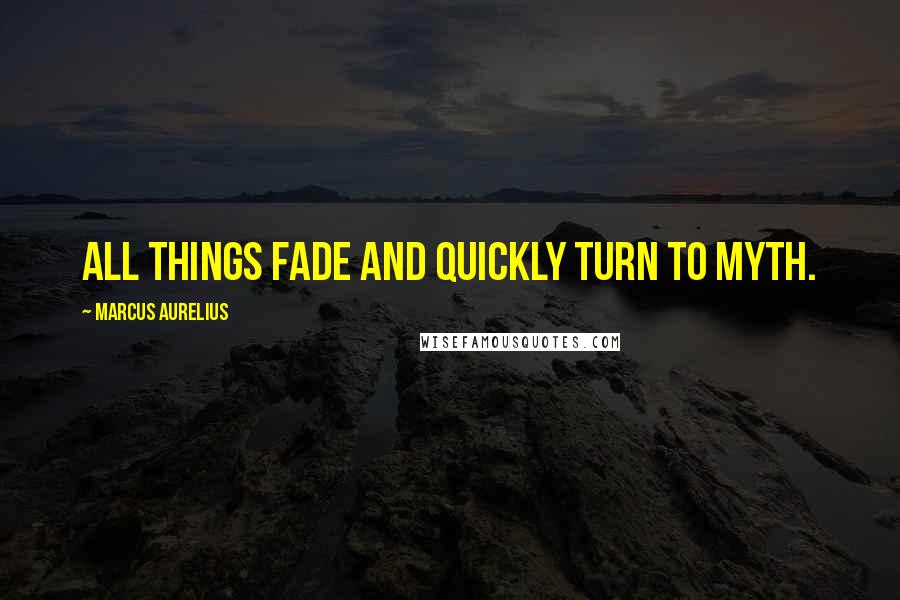 Marcus Aurelius Quotes: All things fade and quickly turn to myth.