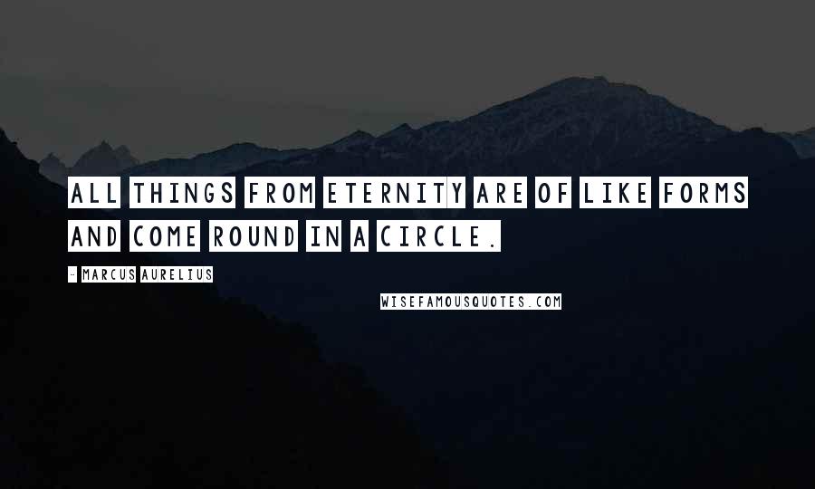 Marcus Aurelius Quotes: All things from eternity are of like forms and come round in a circle.