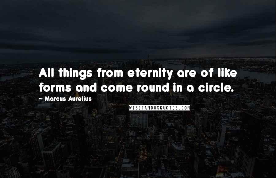 Marcus Aurelius Quotes: All things from eternity are of like forms and come round in a circle.