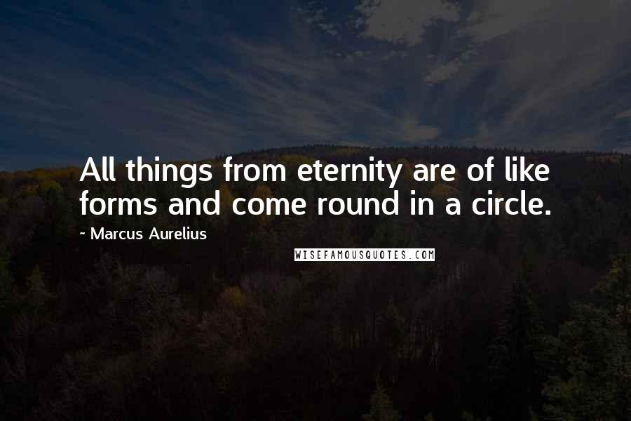 Marcus Aurelius Quotes: All things from eternity are of like forms and come round in a circle.