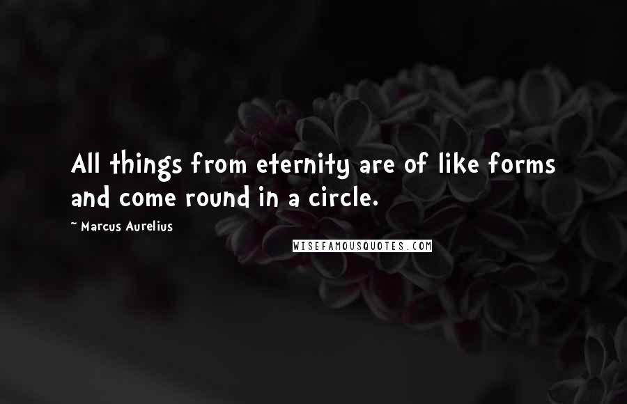 Marcus Aurelius Quotes: All things from eternity are of like forms and come round in a circle.