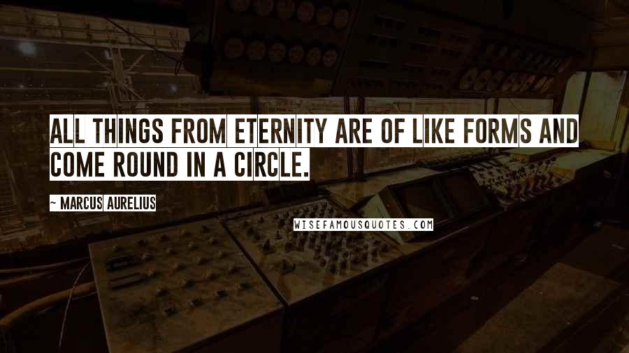 Marcus Aurelius Quotes: All things from eternity are of like forms and come round in a circle.