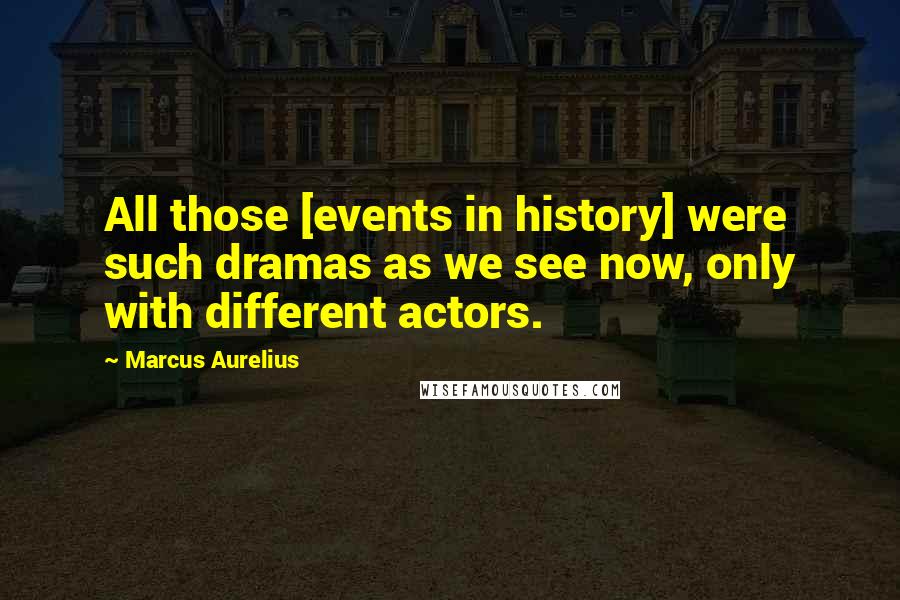 Marcus Aurelius Quotes: All those [events in history] were such dramas as we see now, only with different actors.