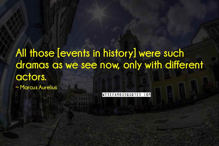 Marcus Aurelius Quotes: All those [events in history] were such dramas as we see now, only with different actors.