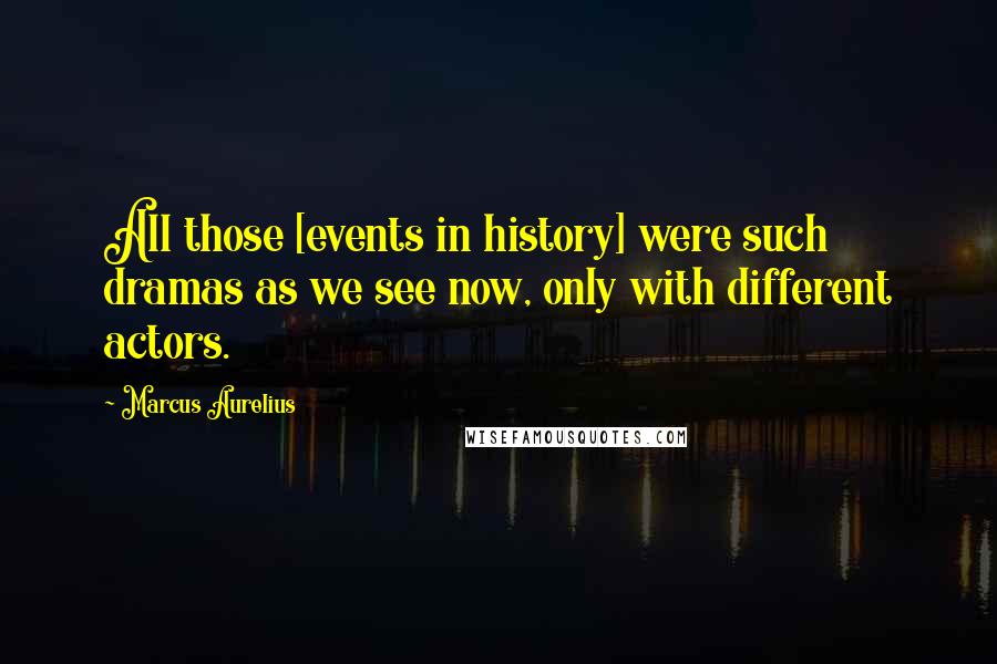 Marcus Aurelius Quotes: All those [events in history] were such dramas as we see now, only with different actors.