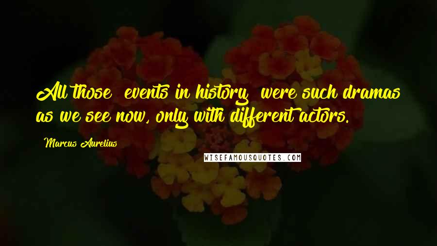 Marcus Aurelius Quotes: All those [events in history] were such dramas as we see now, only with different actors.