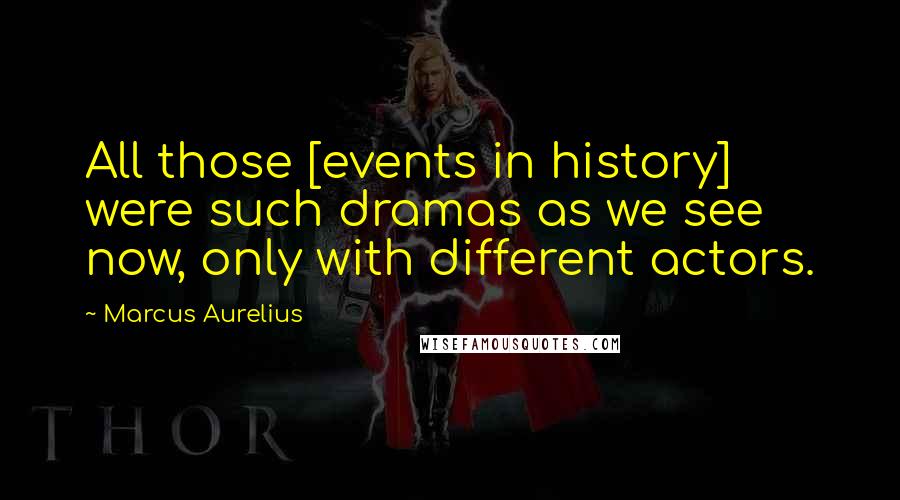 Marcus Aurelius Quotes: All those [events in history] were such dramas as we see now, only with different actors.