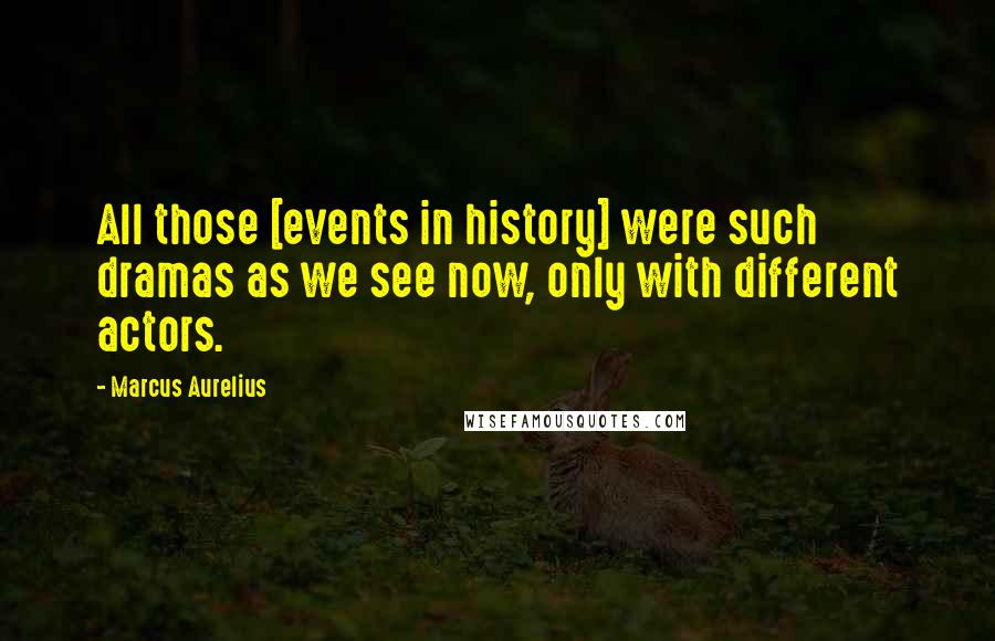 Marcus Aurelius Quotes: All those [events in history] were such dramas as we see now, only with different actors.