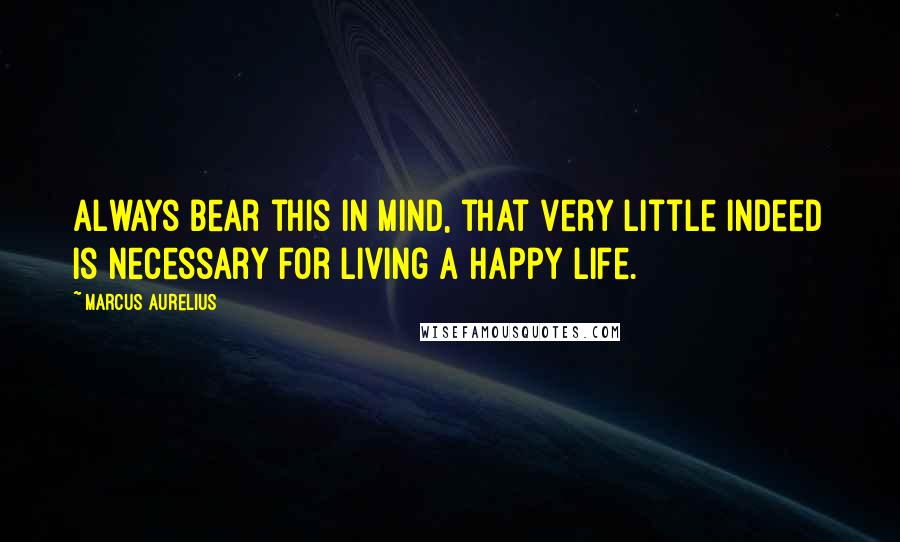 Marcus Aurelius Quotes: Always bear this in mind, that very little indeed is necessary for living a happy life.