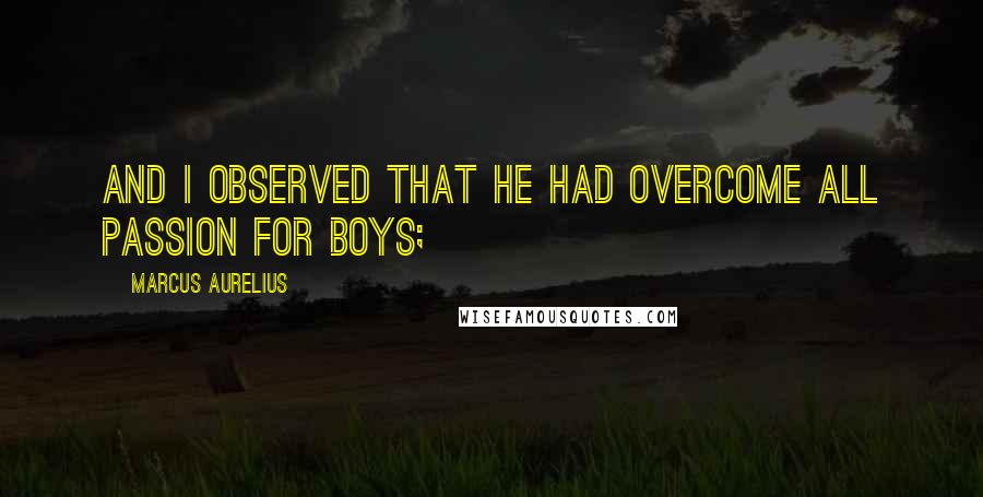 Marcus Aurelius Quotes: And I observed that he had overcome all passion for boys;