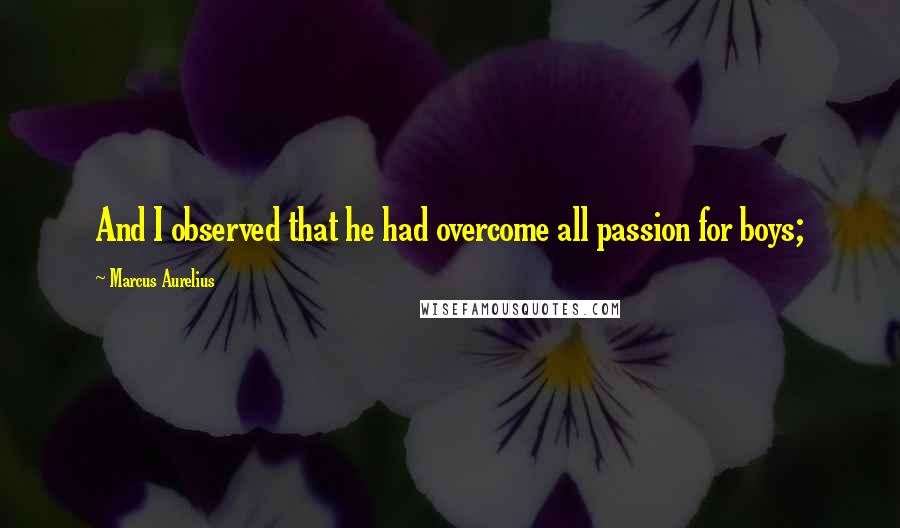 Marcus Aurelius Quotes: And I observed that he had overcome all passion for boys;