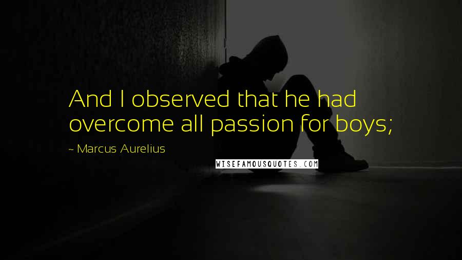 Marcus Aurelius Quotes: And I observed that he had overcome all passion for boys;