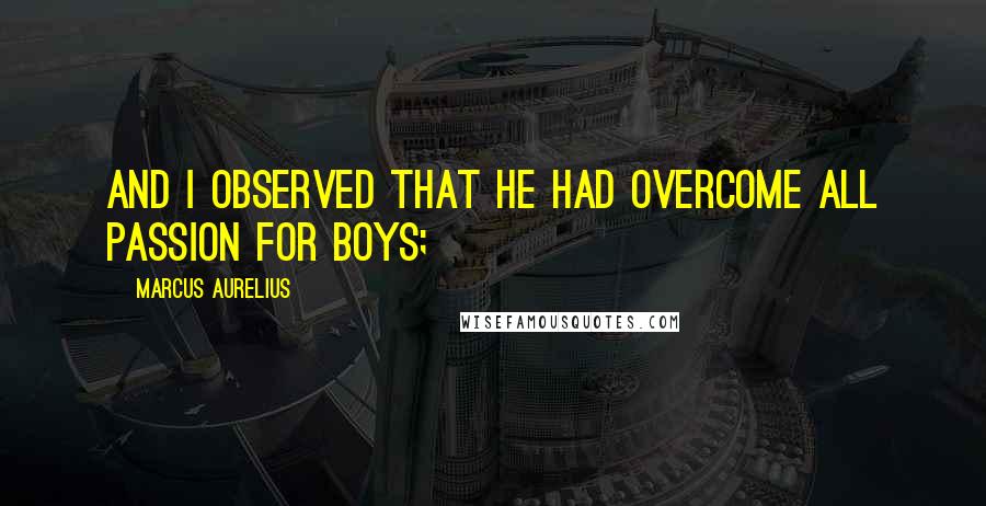 Marcus Aurelius Quotes: And I observed that he had overcome all passion for boys;