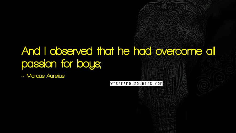 Marcus Aurelius Quotes: And I observed that he had overcome all passion for boys;
