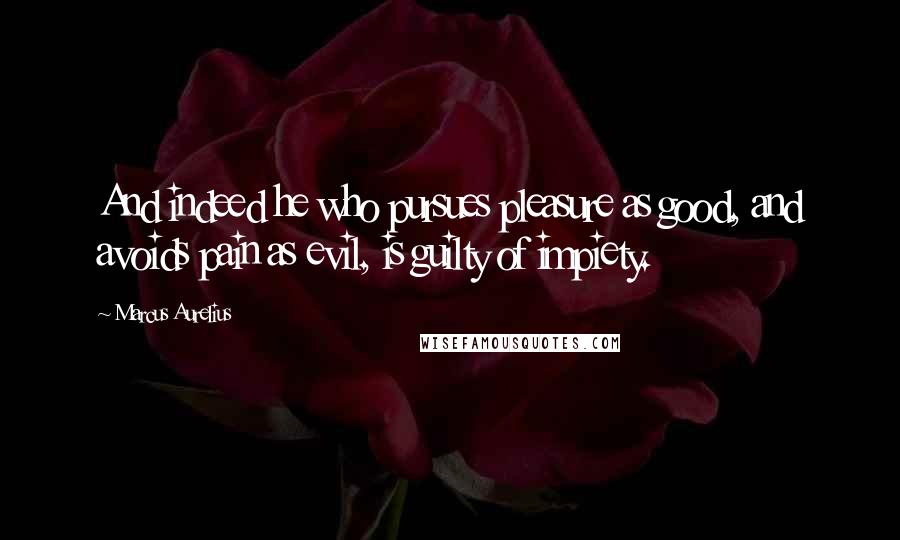 Marcus Aurelius Quotes: And indeed he who pursues pleasure as good, and avoids pain as evil, is guilty of impiety.