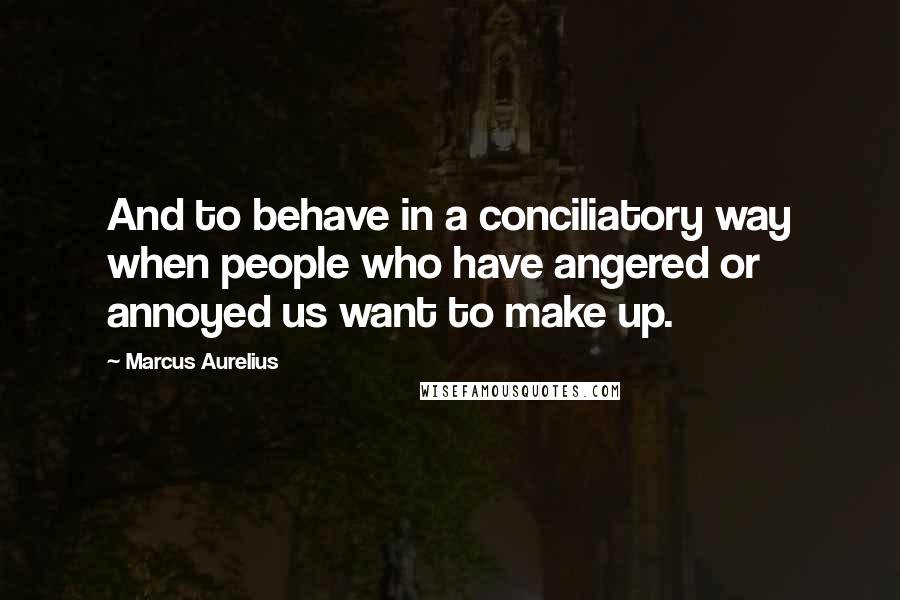 Marcus Aurelius Quotes: And to behave in a conciliatory way when people who have angered or annoyed us want to make up.