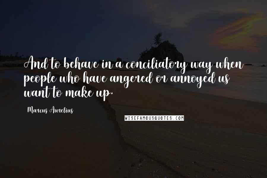 Marcus Aurelius Quotes: And to behave in a conciliatory way when people who have angered or annoyed us want to make up.