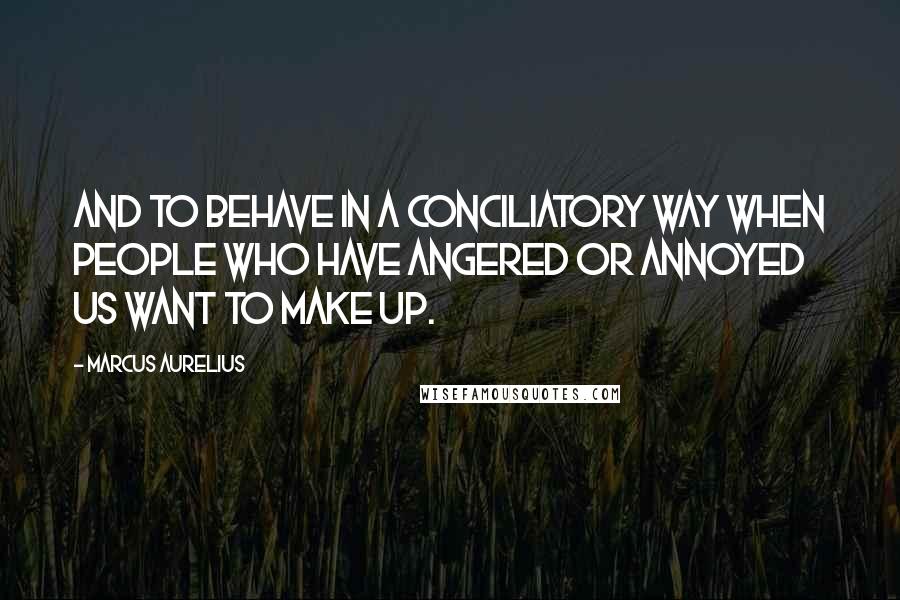 Marcus Aurelius Quotes: And to behave in a conciliatory way when people who have angered or annoyed us want to make up.