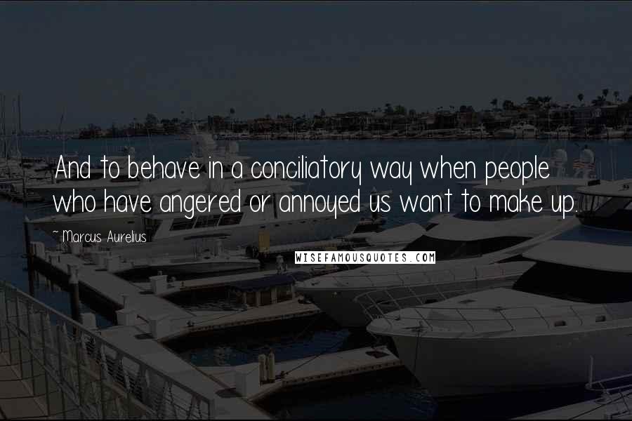 Marcus Aurelius Quotes: And to behave in a conciliatory way when people who have angered or annoyed us want to make up.