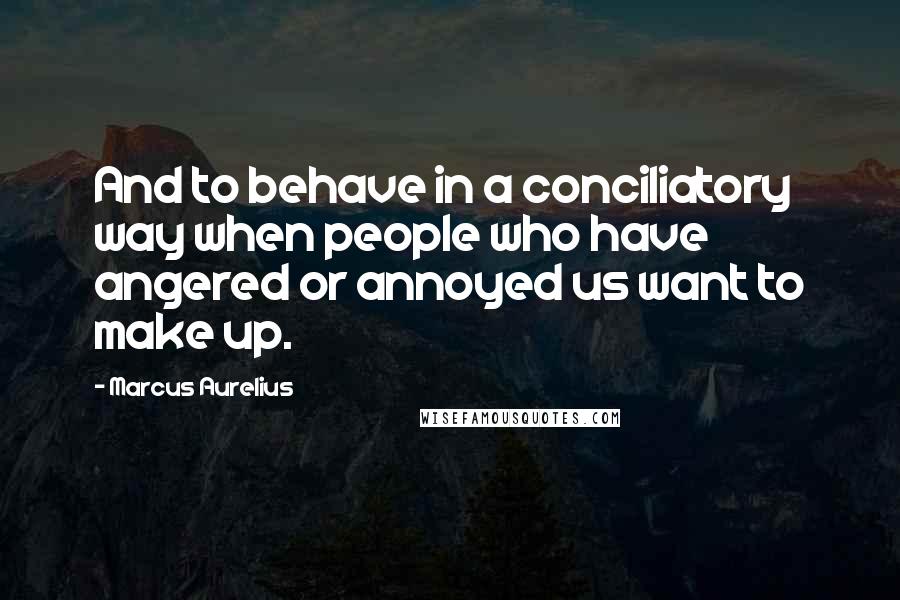 Marcus Aurelius Quotes: And to behave in a conciliatory way when people who have angered or annoyed us want to make up.