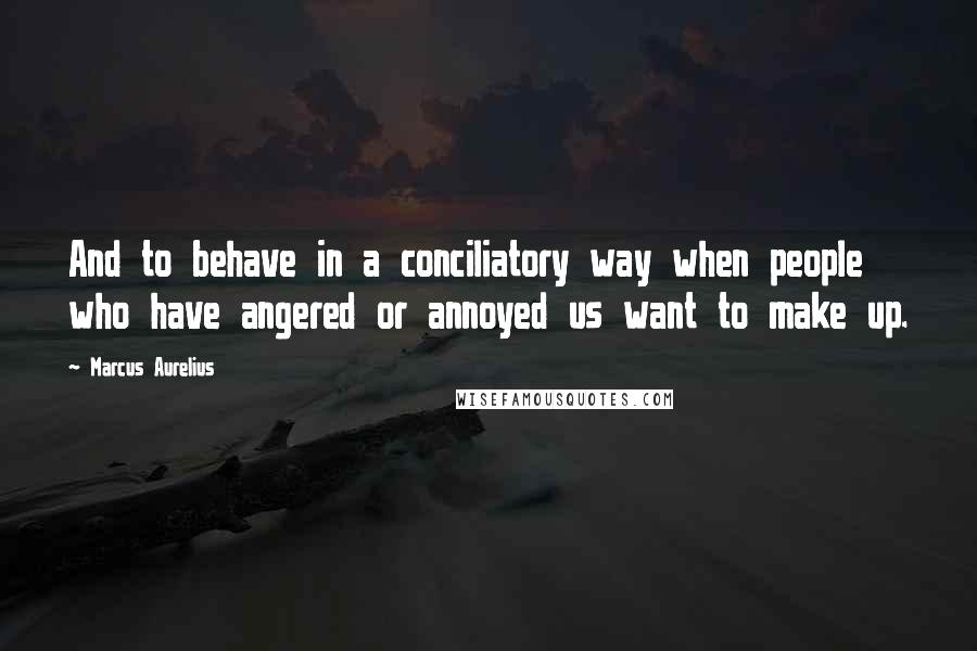 Marcus Aurelius Quotes: And to behave in a conciliatory way when people who have angered or annoyed us want to make up.