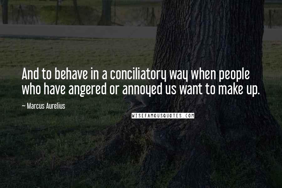 Marcus Aurelius Quotes: And to behave in a conciliatory way when people who have angered or annoyed us want to make up.