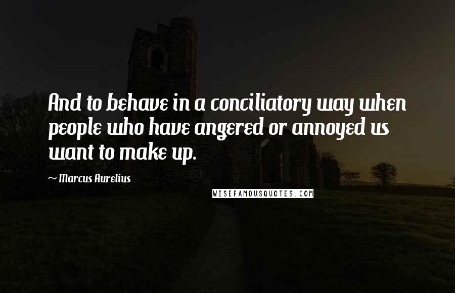 Marcus Aurelius Quotes: And to behave in a conciliatory way when people who have angered or annoyed us want to make up.