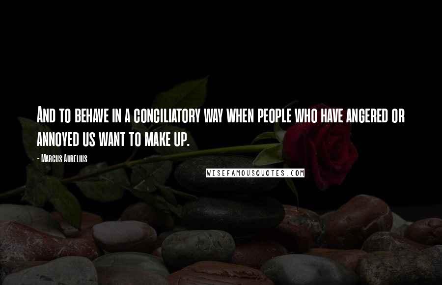 Marcus Aurelius Quotes: And to behave in a conciliatory way when people who have angered or annoyed us want to make up.