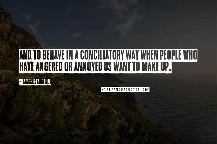 Marcus Aurelius Quotes: And to behave in a conciliatory way when people who have angered or annoyed us want to make up.