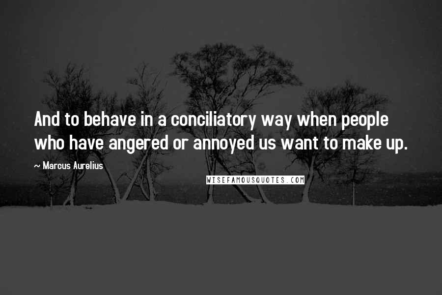 Marcus Aurelius Quotes: And to behave in a conciliatory way when people who have angered or annoyed us want to make up.