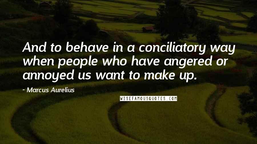 Marcus Aurelius Quotes: And to behave in a conciliatory way when people who have angered or annoyed us want to make up.