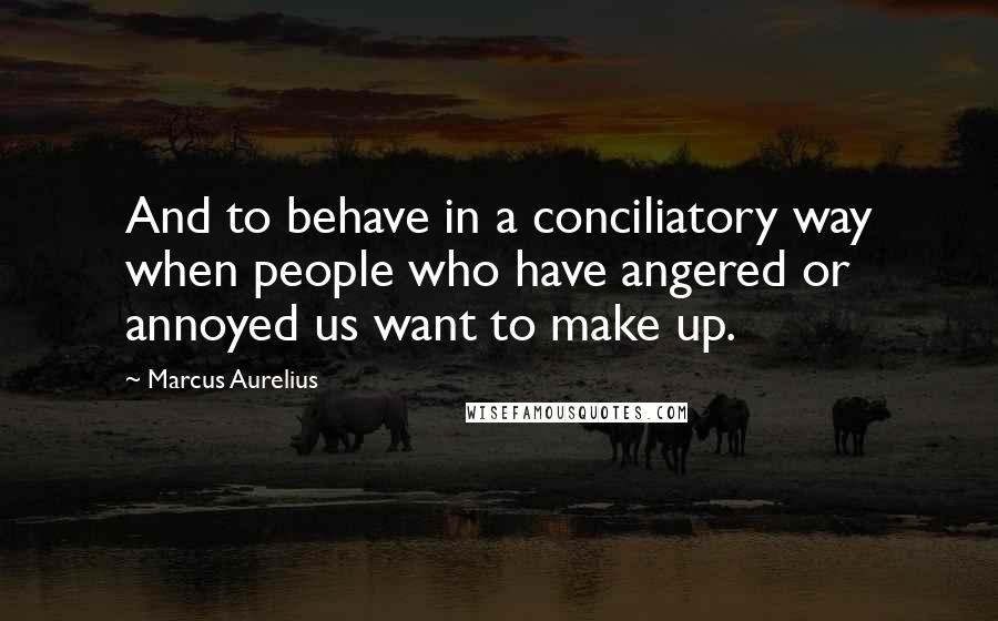 Marcus Aurelius Quotes: And to behave in a conciliatory way when people who have angered or annoyed us want to make up.