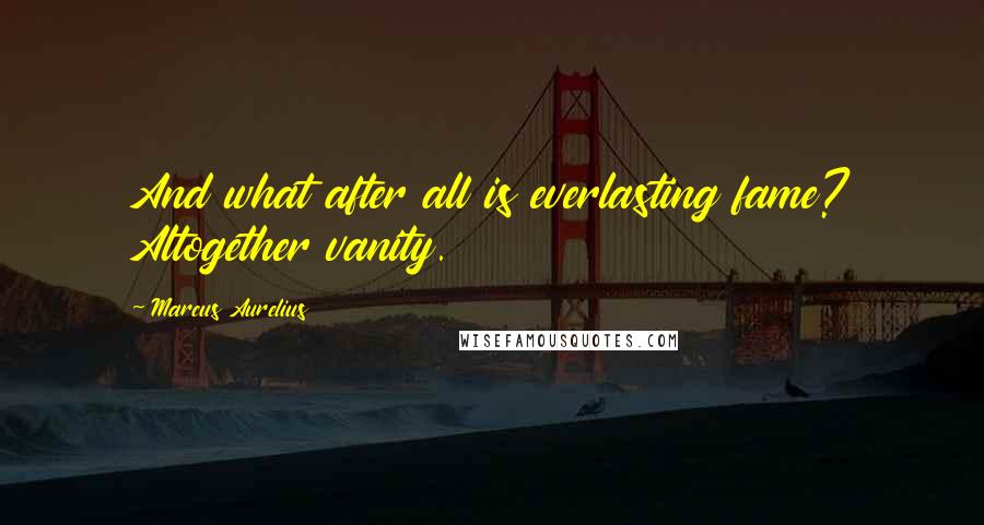 Marcus Aurelius Quotes: And what after all is everlasting fame? Altogether vanity.