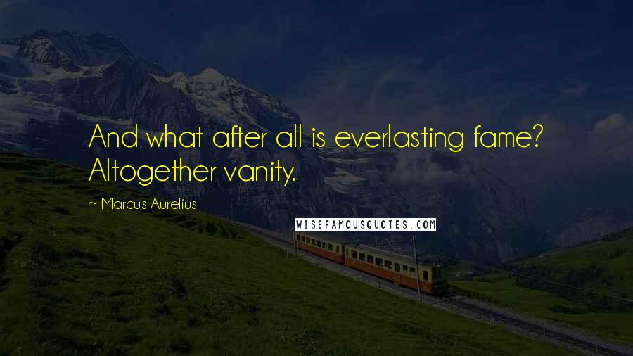 Marcus Aurelius Quotes: And what after all is everlasting fame? Altogether vanity.