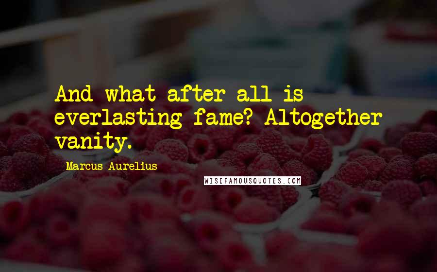 Marcus Aurelius Quotes: And what after all is everlasting fame? Altogether vanity.